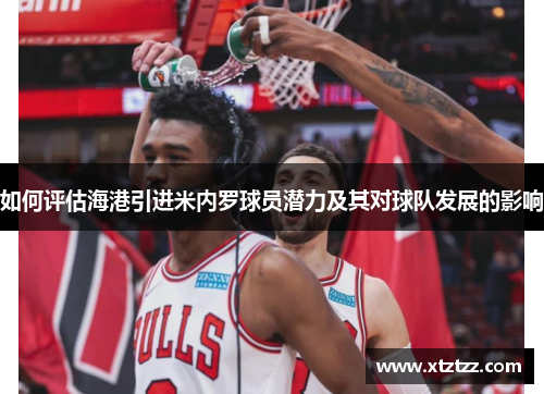 如何评估海港引进米内罗球员潜力及其对球队发展的影响