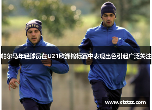 帕尔马年轻球员在U21欧洲锦标赛中表现出色引起广泛关注