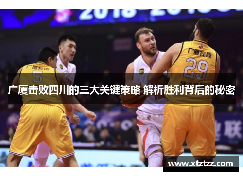 广厦击败四川的三大关键策略 解析胜利背后的秘密