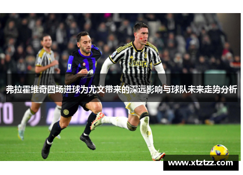弗拉霍维奇四场进球为尤文带来的深远影响与球队未来走势分析