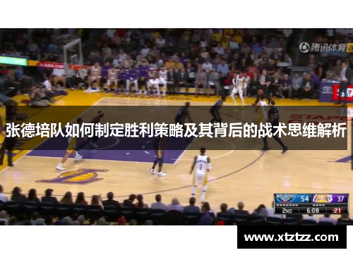 张德培队如何制定胜利策略及其背后的战术思维解析 张德培队如何制定胜利策略及其背后的战术思维解析