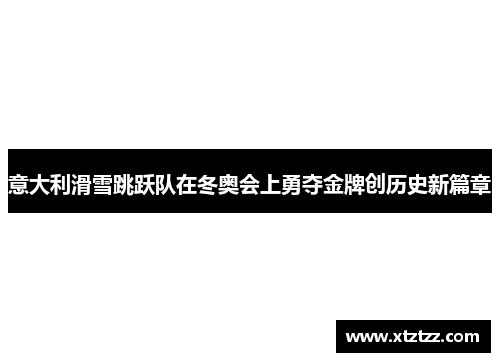 意大利滑雪跳跃队在冬奥会上勇夺金牌创历史新篇章 意大利滑雪跳跃队在冬奥会上勇夺金牌创历史新篇章