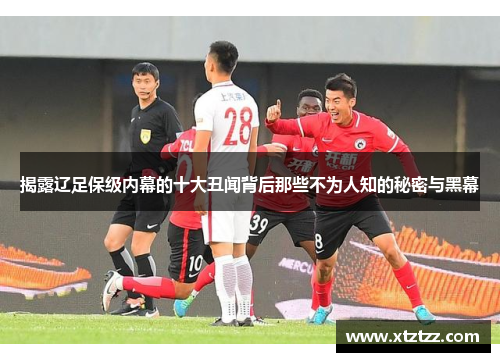 揭露辽足保级内幕的十大丑闻背后那些不为人知的秘密与黑幕