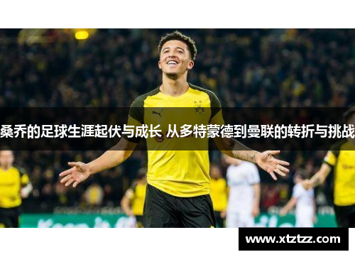 桑乔的足球生涯起伏与成长 从多特蒙德到曼联的转折与挑战
