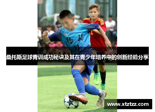 桑托斯足球青训成功秘诀及其在青少年培养中的创新经验分享