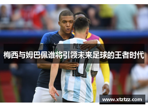 梅西与姆巴佩谁将引领未来足球的王者时代